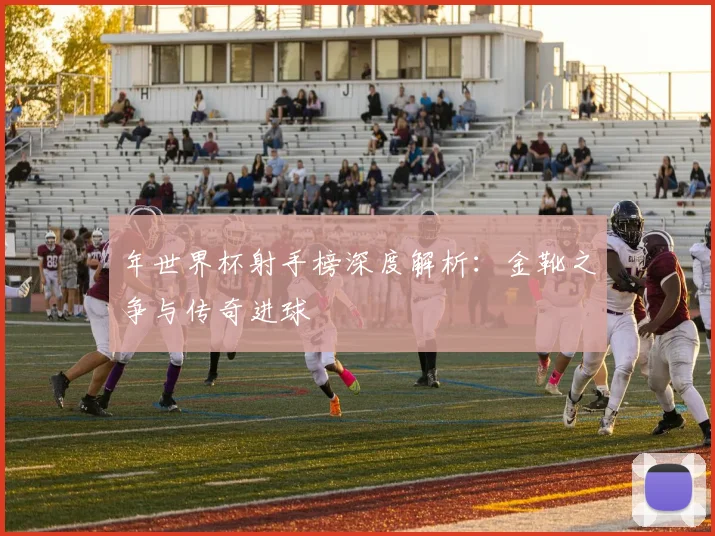年世界杯射手榜深度解析：金靴之争与传奇进球