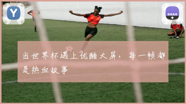 当世界杯遇上优酷大屏,每一帧都是热血故事