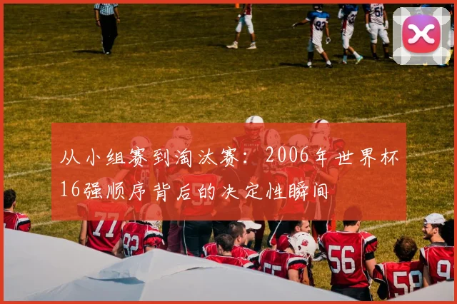 从小组赛到淘汰赛：2006年世界杯16强顺序背后的决定性瞬间