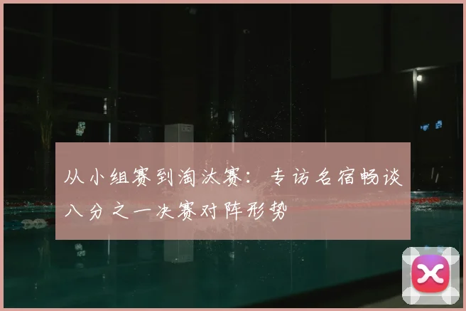 从小组赛到淘汰赛：专访名宿畅谈八分之一决赛对阵形势