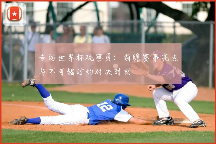 专访世界杯观察员：前瞻赛事亮点与不可错过的对决时刻