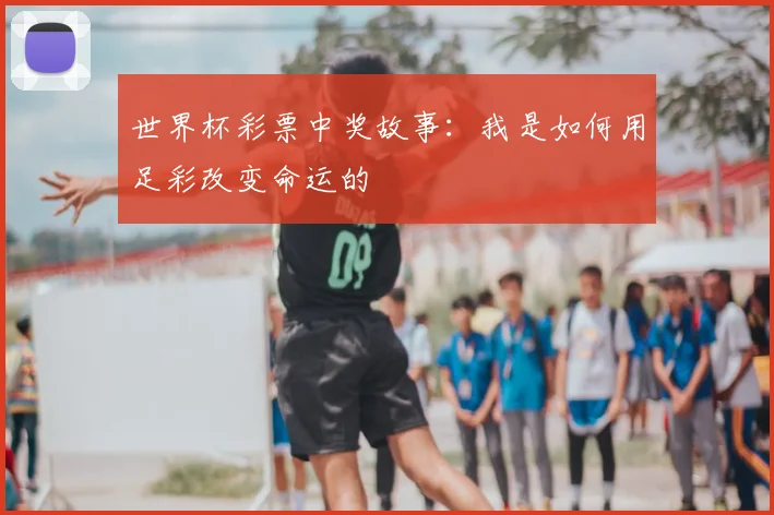 世界杯彩票中奖故事:我是如何用足彩改变命运的