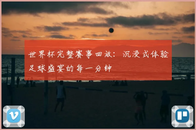 世界杯完整赛事回放：沉浸式体验足球盛宴的每一分钟