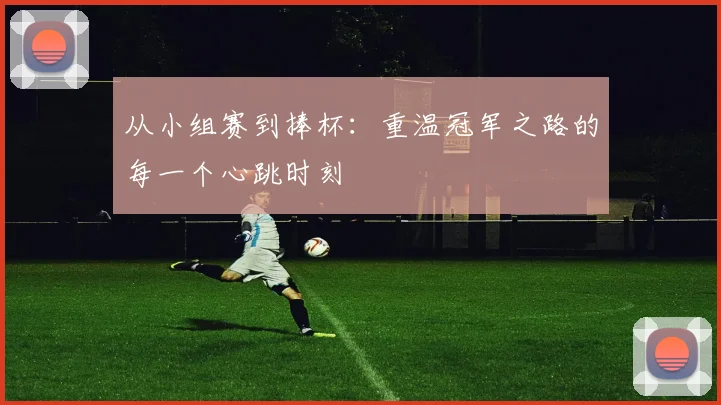 从小组赛到捧杯：重温冠军之路的每一个心跳时刻