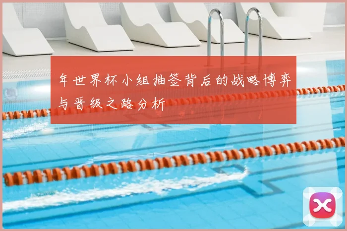 年世界杯小组抽签背后的战略博弈与晋级之路分析