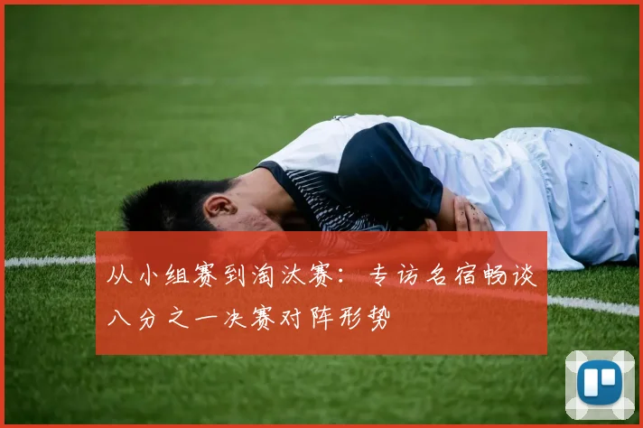 从小组赛到淘汰赛：专访名宿畅谈八分之一决赛对阵形势