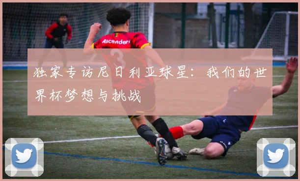 独家专访尼日利亚球星：我们的世界杯梦想与挑战