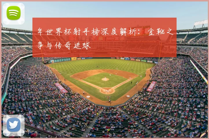 年世界杯射手榜深度解析：金靴之争与传奇进球
