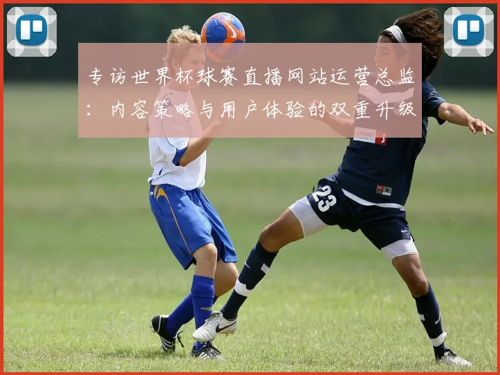 专访世界杯球赛直播网站运营总监：内容策略与用户体验的双重升级之路