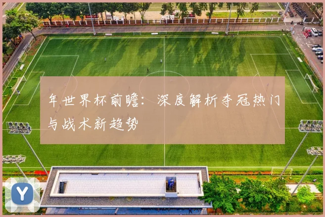 年世界杯前瞻：深度解析夺冠热门与战术新趋势
