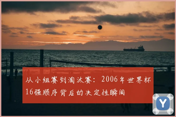 从小组赛到淘汰赛：2006年世界杯16强顺序背后的决定性瞬间