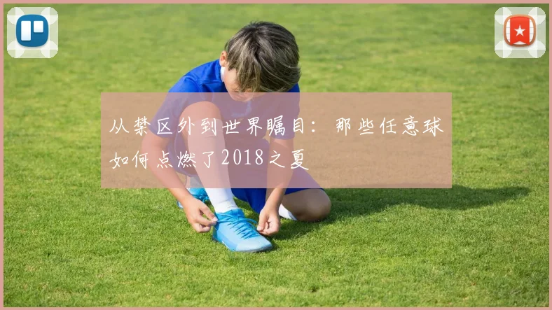 从禁区外到世界瞩目:那些任意球如何点燃了2018之夏