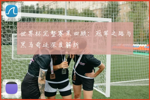 世界杯完整赛果回顾：冠军之路与黑马奇迹深度解析