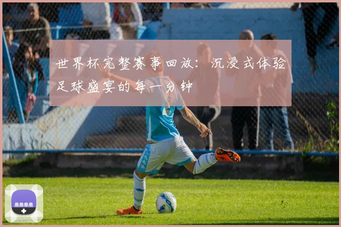 世界杯完整赛事回放：沉浸式体验足球盛宴的每一分钟