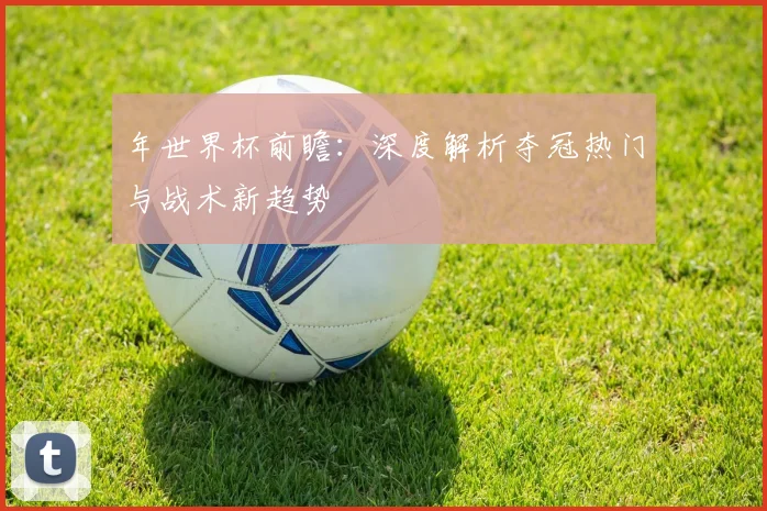 年世界杯前瞻：深度解析夺冠热门与战术新趋势