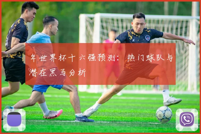 年世界杯十六强预测:热门球队与潜在黑马分析